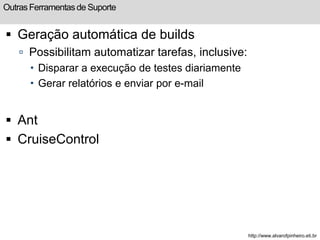 Outras Ferramentas de Suporte 
 Geração automática de builds 
 Possibilitam automatizar tarefas, inclusive: 
 Disparar a execução de testes diariamente 
 Gerar relatórios e enviar por e-mail 
 Ant 
 CruiseControl 
http://www.alvarofpinheiro.eti.br 
 