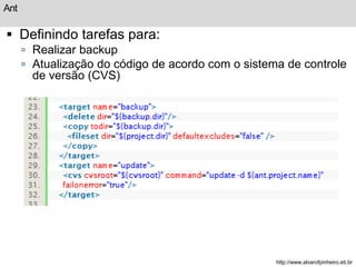 Ant 
 Definindo tarefas para: 
 Realizar backup 
 Atualização do código de acordo com o sistema de controle 
de versão (CVS) 
http://www.alvarofpinheiro.eti.br 
 