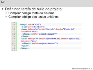 Ant 
 Definindo tarefa de build do projeto: 
 Compilar código fonte do sistema 
 Compilar código dos testes unitários 
http://www.alvarofpinheiro.eti.br 
 
