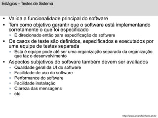 Estágios – Testes de Sistema 
 Valida a funcionalidade principal do software 
 Tem como objetivo garantir que o software...