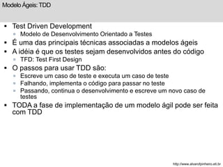 Modelo Ágeis: TDD 
 Test Driven Development 
 Modelo de Desenvolvimento Orientado a Testes 
 É uma das principais técni...