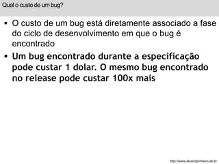 Qual o custo de um bug? 
 O custo de um bug está diretamente associado a fase 
do ciclo de desenvolvimento em que o bug é...