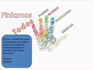 Por una sociedad mas justa 
y humanizada, que seamos 
capaces de integrar las 
nuevas tecnologías sin 
abandonar los valores 
esenciales: 
·Respeto 
.Igualdad 
 