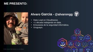 © 2023, Amazon Web Services, Inc. or its Affiliates.
Alvaro Garcia - @alvarongg
• Data Lead en Cloudhesive.
• +1 década trabajando en data.
• Entusiasta de la seguridad informática.
• Uruguayo.
ME PRESENTO:
 