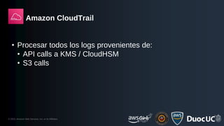 © 2023, Amazon Web Services, Inc. or its Affiliates.
Amazon CloudTrail
• Procesar todos los logs provenientes de:
• API calls a KMS / CloudHSM
• S3 calls
 