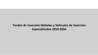 Fondos de Inversión Globales y Vehículos de Inversión
Especializados 2010-2050
 
