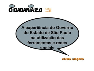 A experiência do Governo
do Estado de São Paulo
na utilização das
ferramentas e redes
sociais
Alvaro GregorioAlvaro Gregorio
Lisboa
nov’23
 