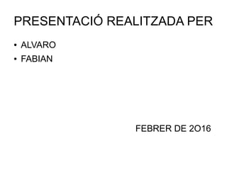PRESENTACIÓ REALITZADA PER
● ALVARO
● FABIAN
FEBRER DE 2O16
 