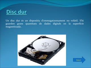 Un disc dur és un dispositiu d'emmagatzemament no volàtil. S'hi
guarden grans quantitats de dades digitals en la superfície
magnetitzada .




                                                         Inici
 