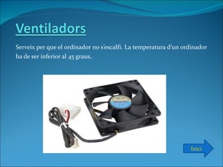 Serveix per que el ordinador no s’escalfi. La temperatura d’un ordinador
ha de ser inferior al 45 graus.




                                                                 Inici
 