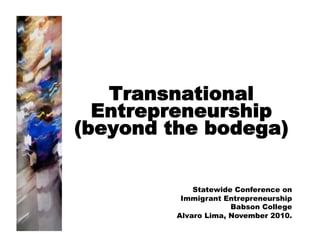 Transnational
  Entrepreneurship
(beyond the bodega)


             Statewide Conference on
          Immigrant Entrepreneurship
                      Babson College
         Alvaro Lima, November 2010.
 