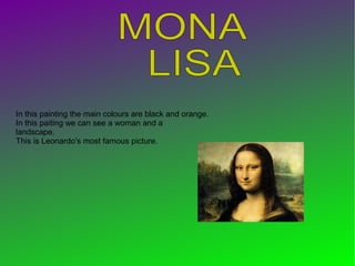 In this painting the main colours are black and orange.
In this paiting we can see a woman and a
landscape.
This is Leonardo’s most famous picture.