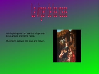 In this pating we can see the Virgin with
three angels and rome rocks.
The mainn colours are blue and brown.