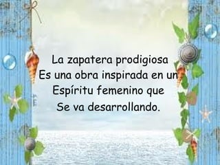 La zapatera prodigiosa
Es una obra inspirada en un
  Espíritu femenino que
   Se va desarrollando.
 