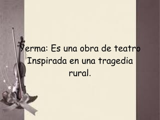 Yerma: Es una obra de teatro
 Inspirada en una tragedia
           rural.
 