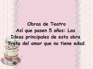 Obras de Teatro
   Así que pasen 5 años: Las
 Ideas principales de esta obra
Trata del amor que no tiene edad.
 