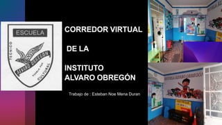 CORREDOR VIRTUAL
DE LA
INSTITUTO
ALVARO OBREGÓN
Trabajo de : Esteban Noe Mena Duran
 