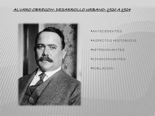ALVARO OBREGON- DESARROLLO URBANO- 1920 A 1924 
, 
•ANTECEDENTES 
•ASPECTOS HISTORICOS 
•DETERMINANTES 
•CONDICIONANTES 
•POBLACION 
 
