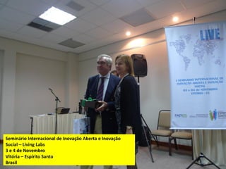 Seminário Internacional de Inovação Aberta e Inovação
Social – Living Labs
3 e 4 de Novembro
Vitória – Espírito Santo
Brasil                            23 Novembro 2011 // Lisboa   17
 