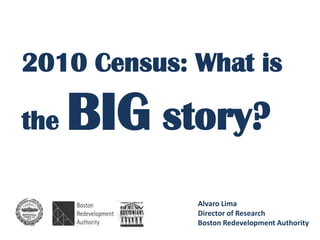 2010 Census: What is

the   BIG story?
             Alvaro Lima
             Director of Research
             Boston Redevelopment Authority
 