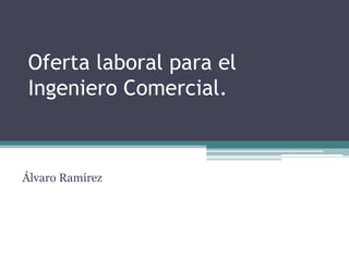 Oferta laboral para el
Ingeniero Comercial.
Álvaro Ramírez
 