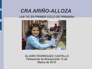 CRA ARIÑO-ALLOZA LAS TIC EN PRIMER CICLO DE PRIMARIA ÁLVARO RODRIGUEZ CASTELLS Peñaranda de Bracamonte 13 de Marzo de 2010 