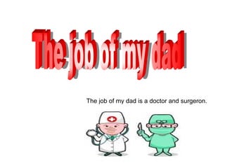 The job of my dad is a doctor and surgeron.
 
