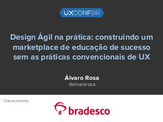 Design Ágil na prática: construindo um
marketplace de educação de sucesso
sem as práticas convencionais de UX
Álvaro Rosa
@alvarorosa
Oferecimento:
 