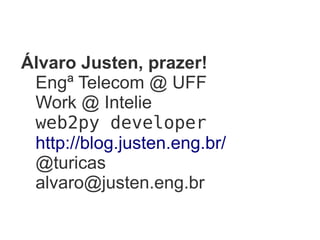Álvaro Justen, prazer!
 Engª Telecom @ UFF
 Work @ Intelie
 web2py developer
 http://blog.justen.eng.br/
 @turicas
 alvaro@justen.eng.br
 