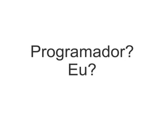 Programador?
     Eu?
 