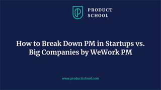 www.productschool.com
How to Break Down PM in Startups vs.
Big Companies by WeWork PM
 