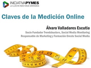 @iniciativapymes 
@AlvaroMarketing 
Claves de la Medición Online 
Álvaro Valladares Escutia 
Socio Fundador Trendsbusters, Social Media Monitoring 
Responsable de Marketing y Formación OresteSocial Media  