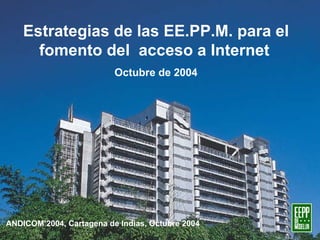 Estrategias de las EE.PP.M. para el fomento del  acceso a Internet   Octubre de 2004 ANDICOM’2004, Cartagena de Indias, Octubre 2004 