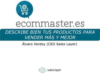 DESCRIBE BIEN TUS PRODUCTOS PARA
VENDER MÁS Y MEJOR
Álvaro Verdoy (CEO Sales Layer)
 