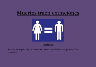 Muertes traen extinciones
Victimas:
En 2017, en España hay un total de 41 víctimas por violencia de género y 6 de
Andalucía.
 