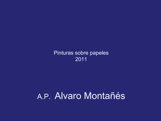 Pinturas sobre papeles 2011 A.P.  Alvaro Montañés  
