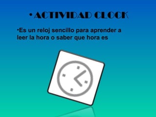 •ACTIVIDAD CLOCK
•Es un reloj sencillo para aprender a
leer la hora o saber que hora es
 