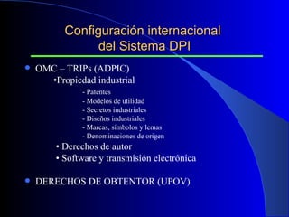 Configuración internacional  del Sistema DPI OMC – TRIPs (ADPIC) • Propiedad industrial - Patentes - Modelos de utilidad - Secretos industriales - Diseños industriales - Marcas, símbolos y lemas - Denominaciones de origen   •   Derechos de autor   •   Software y transmisión electrónica DERECHOS DE OBTENTOR (UPOV) 