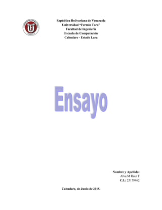 República Bolivariana de Venezuela
Universidad “Fermín Toro”
Facultad de Ingeniería
Escuela de Computación
Cabudare - Estado Lara
Nombre y Apellido:
Alva M Ruiz T
C.I.: 25178462
Cabudare, de Junio de 2015.
 