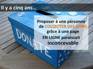 Il y a cinq ans…
Proposer à une personne
de COLLECTER DES DONS
grâce à une page
EN LIGNE paraissait

inconcevable

 