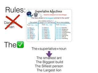 Rules:
Danger!
Than
The✅ The+superlative+noun
The smallest ant
The Biggest build
The Silliest person
The Largest lion
 