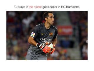 C.Bravo is the nicest goalkeeper in F.C.Barcelona
 