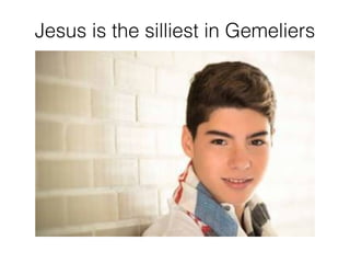 Jesus is the silliest in Gemeliers
 