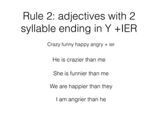 Rule 2: adjectives with 2
syllable ending in Y +IER
Crazy funny happy angry + ier
He is crazier than me
She is funnier than me
We are happier than they
I am angrier than he
 