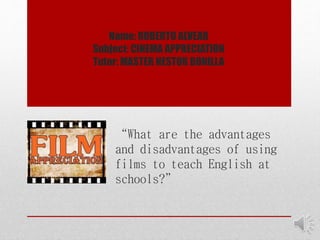 Name: ROBERTO ALVEAR
Subject: CINEMA APPRECIATION
Tutor: MASTER NESTOR BONILLA
“What are the advantages
and disadvantages of using
films to teach English at
schools?”
 