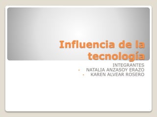 Influencia de la
tecnología
INTEGRANTES
• NATALIA ANZASOY ERAZO
• KAREN ALVEAR ROSERO
 