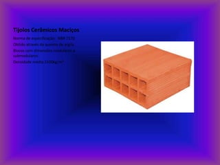 Tijolos Cerâmicos Maciços
Norma de especificação: NBR 7170
Obtido através da queima de argila
Blocos com dimensões modulares e
submodulares.
Densidade média:1500kg/m³
 