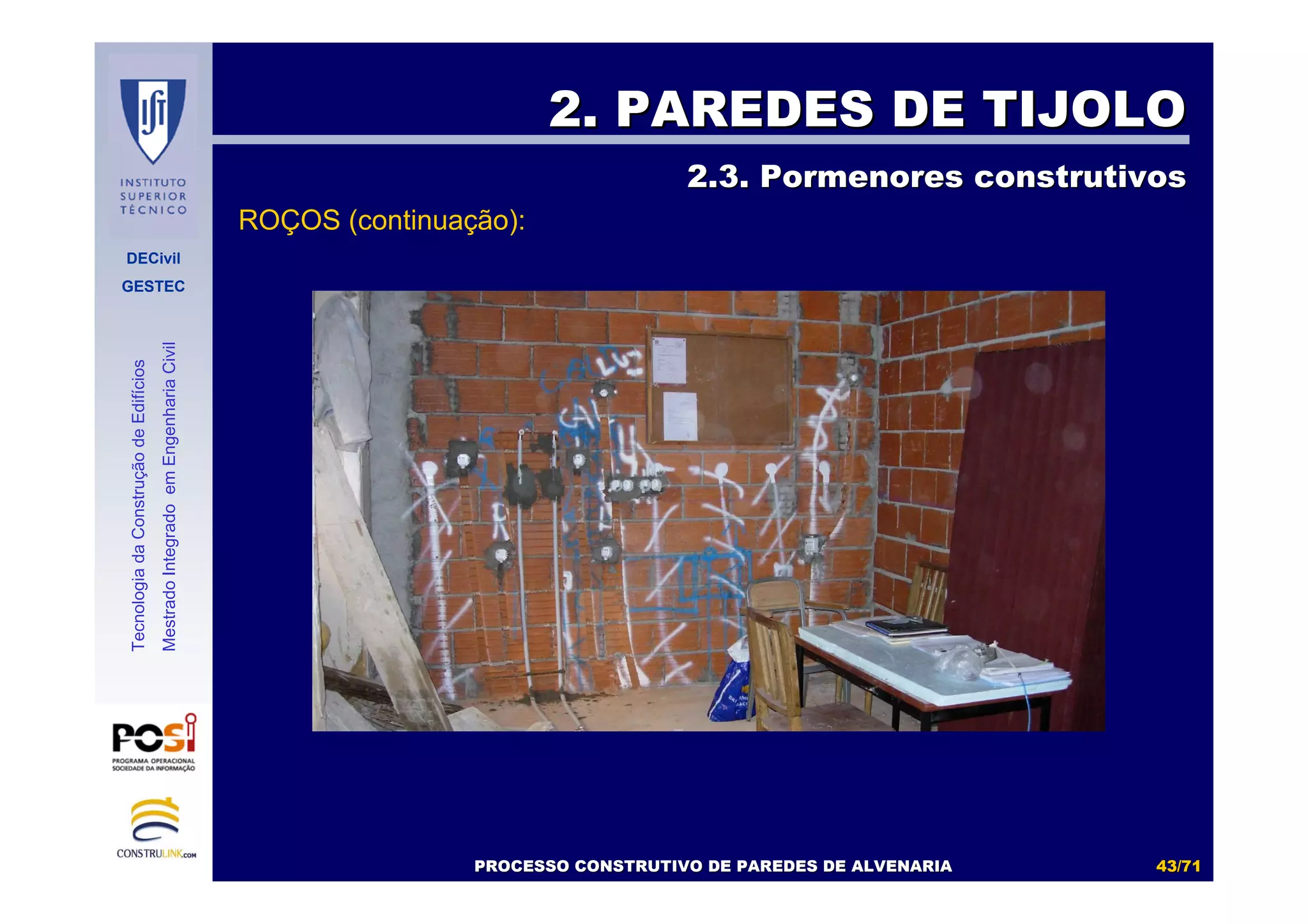 DECivil
GESTEC
4343//7171
TecnologiadaConstruçãodeEdifícios
MestradoIntegradoemEngenhariaCivil
2. PAREDES DE TIJOLO2. PAREDES DE TIJOLO
2.3. Pormenores construtivos2.3. Pormenores construtivos
PROCESSO CONSTRUTIVO DE PAREDES DE ALVENARIAPROCESSO CONSTRUTIVO DE PAREDES DE ALVENARIA
ROÇOS (continuação):
 