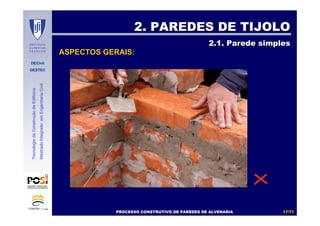 DECivil
GESTEC
1717//7171
TecnologiadaConstruçãodeEdifícios
MestradoIntegradoemEngenhariaCivil
2. PAREDES DE TIJOLO2. PAREDES DE TIJOLO
2.1. Parede simples2.1. Parede simples
ASPECTOS GERAIS:
PROCESSO CONSTRUTIVO DE PAREDES DE ALVENARIAPROCESSO CONSTRUTIVO DE PAREDES DE ALVENARIA
 