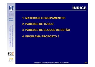 DECivil
GESTEC
22//7171
TecnologiadaConstruçãodeEdifícios
MestradoIntegradoemEngenhariaCivil
1. MATERIAIS E EQUIPAMENTOS
2. PAREDES DE TIJOLO
3. PAREDES DE BLOCOS DE BETÃO
4. PROBLEMA PROPOSTO 3
PROCESSO CONSTRUTIVO DE PAREDES DE ALVENARIAPROCESSO CONSTRUTIVO DE PAREDES DE ALVENARIA
ÍÍNDICENDICE
 